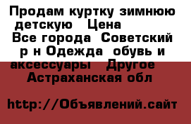 Продам куртку зимнюю детскую › Цена ­ 2 000 - Все города, Советский р-н Одежда, обувь и аксессуары » Другое   . Астраханская обл.